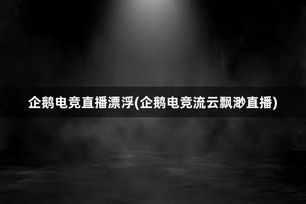 企鹅电竞直播漂浮(企鹅电竞流云飘渺直播)