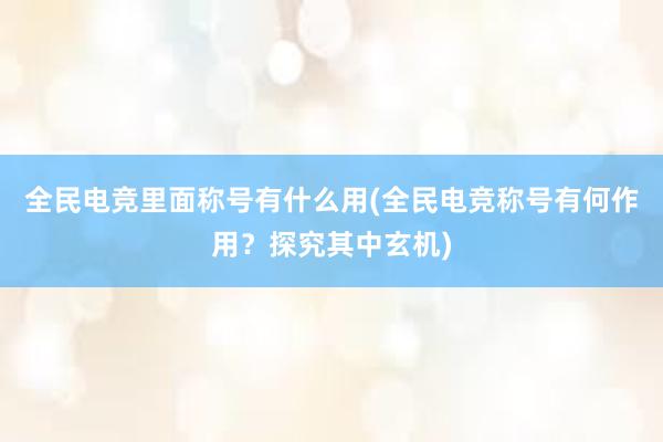 全民电竞里面称号有什么用(全民电竞称号有何作用？探究其中玄机)