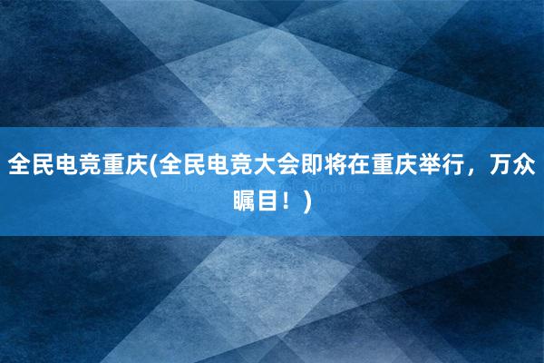 全民电竞重庆(全民电竞大会即将在重庆举行，万众瞩目！)