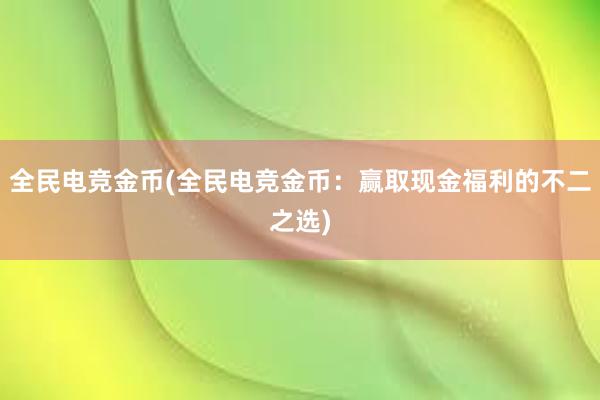 全民电竞金币(全民电竞金币：赢取现金福利的不二之选)