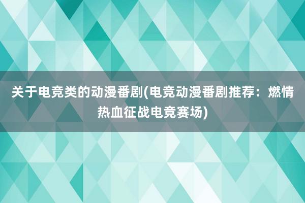 关于电竞类的动漫番剧(电竞动漫番剧推荐：燃情热血征战电竞赛场)