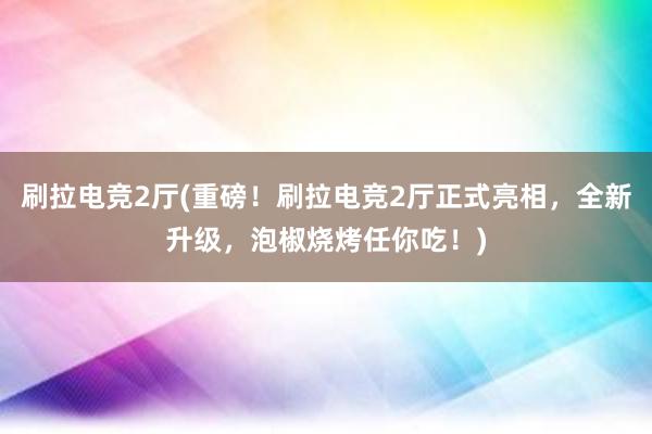 刷拉电竞2厅(重磅！刷拉电竞2厅正式亮相，全新升级，泡椒烧烤任你吃！)