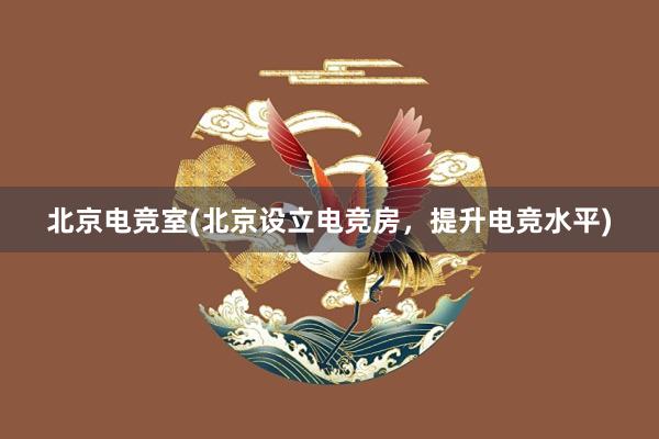 北京电竞室(北京设立电竞房，提升电竞水平)