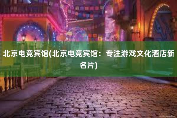 北京电竞宾馆(北京电竞宾馆：专注游戏文化酒店新名片)