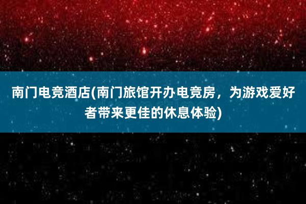 南门电竞酒店(南门旅馆开办电竞房，为游戏爱好者带来更佳的休息体验)