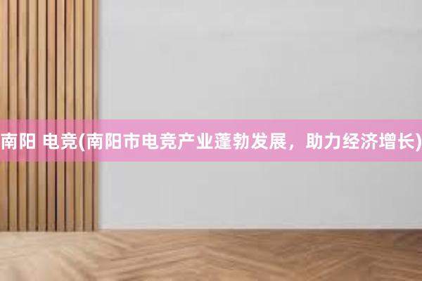 南阳 电竞(南阳市电竞产业蓬勃发展，助力经济增长)