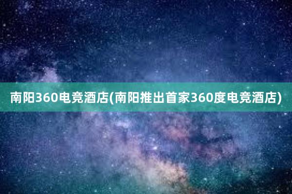 南阳360电竞酒店(南阳推出首家360度电竞酒店)