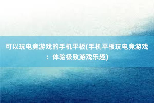 可以玩电竞游戏的手机平板(手机平板玩电竞游戏：体验极致游戏乐趣)