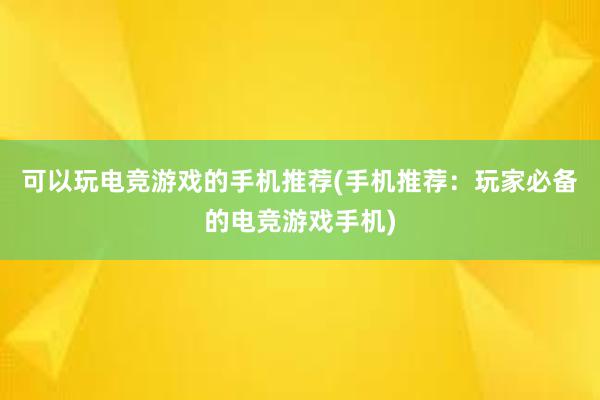 可以玩电竞游戏的手机推荐(手机推荐：玩家必备的电竞游戏手机)