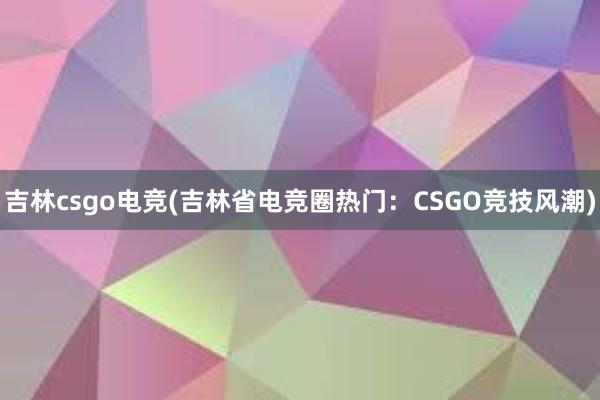 吉林csgo电竞(吉林省电竞圈热门：CSGO竞技风潮)