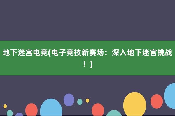 地下迷宫电竞(电子竞技新赛场：深入地下迷宫挑战！)