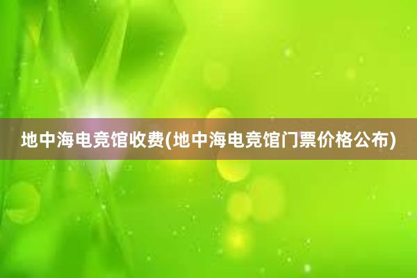 地中海电竞馆收费(地中海电竞馆门票价格公布)