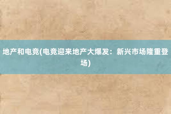 地产和电竞(电竞迎来地产大爆发：新兴市场隆重登场)