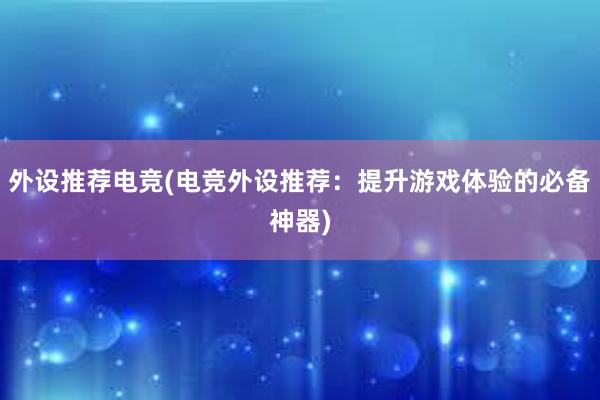 外设推荐电竞(电竞外设推荐：提升游戏体验的必备神器)