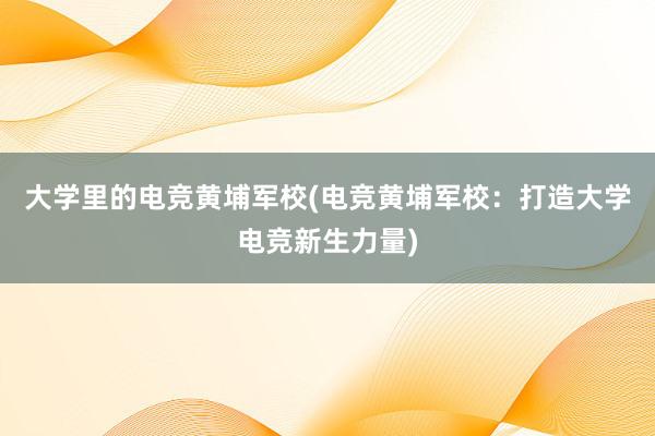 大学里的电竞黄埔军校(电竞黄埔军校：打造大学电竞新生力量)