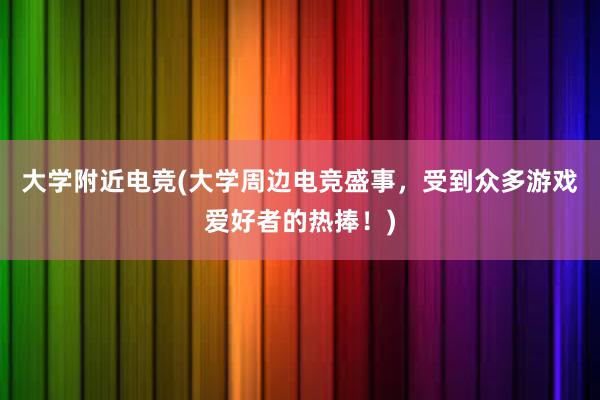 大学附近电竞(大学周边电竞盛事，受到众多游戏爱好者的热捧！)