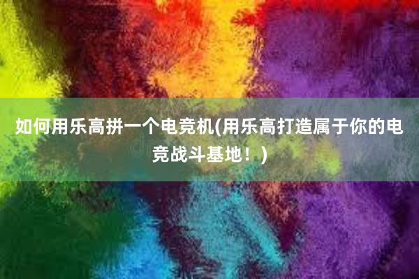 如何用乐高拼一个电竞机(用乐高打造属于你的电竞战斗基地！)