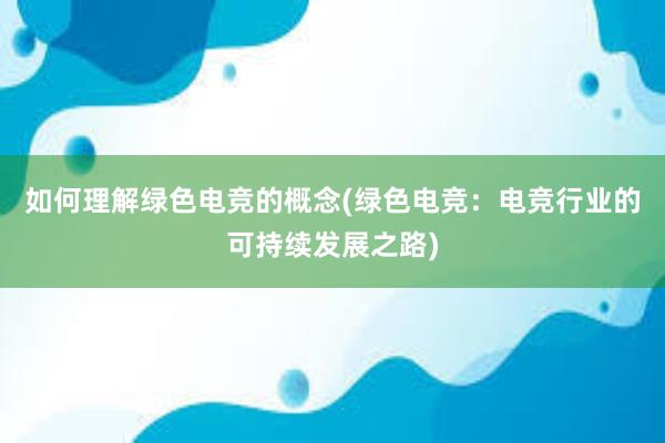 如何理解绿色电竞的概念(绿色电竞：电竞行业的可持续发展之路)