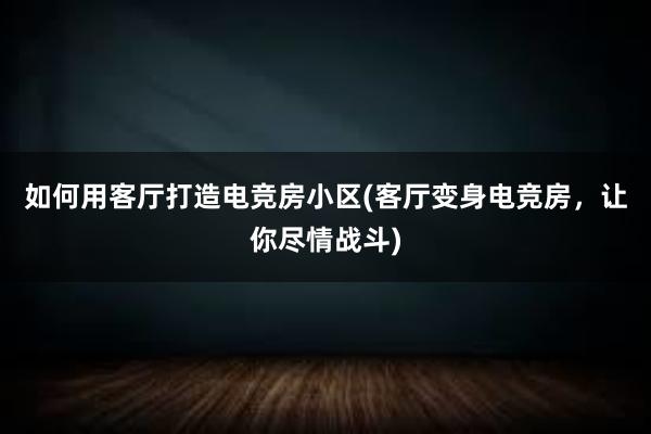 如何用客厅打造电竞房小区(客厅变身电竞房，让你尽情战斗)