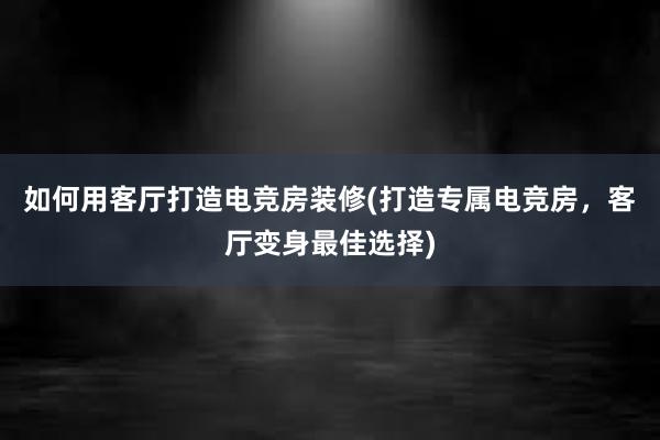 如何用客厅打造电竞房装修(打造专属电竞房，客厅变身最佳选择)