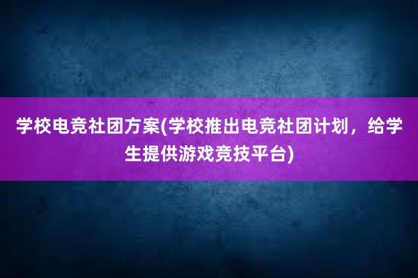 学校电竞社团方案(学校推出电竞社团计划，给学生提供游戏竞技平台)