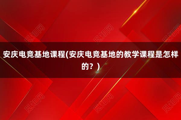 安庆电竞基地课程(安庆电竞基地的教学课程是怎样的？)