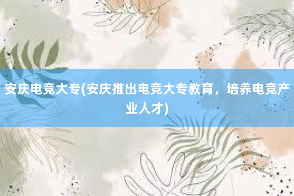 安庆电竞大专(安庆推出电竞大专教育，培养电竞产业人才)