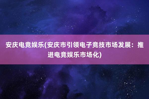 安庆电竞娱乐(安庆市引领电子竞技市场发展：推进电竞娱乐市场化)