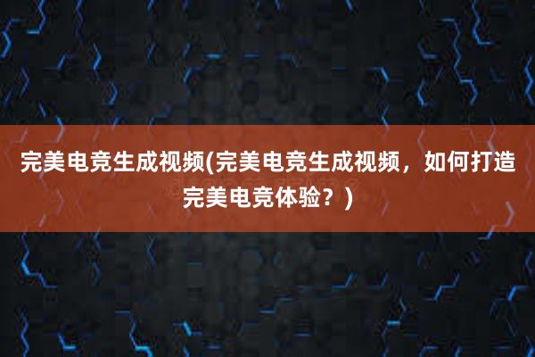 完美电竞生成视频(完美电竞生成视频，如何打造完美电竞体验？)