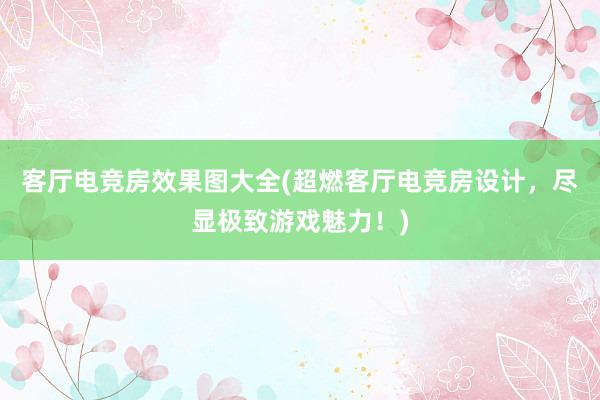 客厅电竞房效果图大全(超燃客厅电竞房设计，尽显极致游戏魅力！)