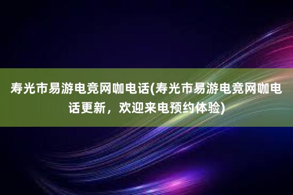 寿光市易游电竞网咖电话(寿光市易游电竞网咖电话更新，欢迎来电预约体验)