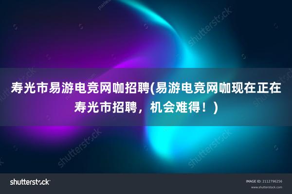 寿光市易游电竞网咖招聘(易游电竞网咖现在正在寿光市招聘，机会难得！)