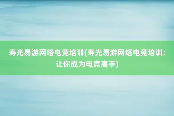 寿光易游网络电竞培训(寿光易游网络电竞培训：让你成为电竞高手)