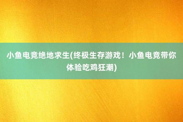 小鱼电竞绝地求生(终极生存游戏！小鱼电竞带你体验吃鸡狂潮)