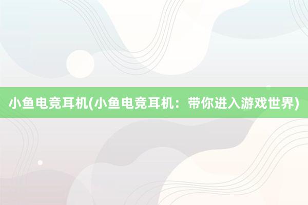 小鱼电竞耳机(小鱼电竞耳机：带你进入游戏世界)