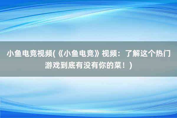 小鱼电竞视频(《小鱼电竞》视频：了解这个热门游戏到底有没有你的菜！)