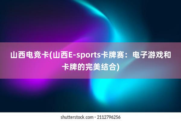 山西电竞卡(山西E-sports卡牌赛：电子游戏和卡牌的完美结合)