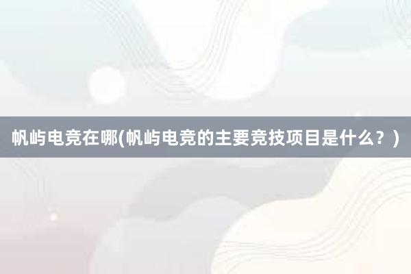 帆屿电竞在哪(帆屿电竞的主要竞技项目是什么？)