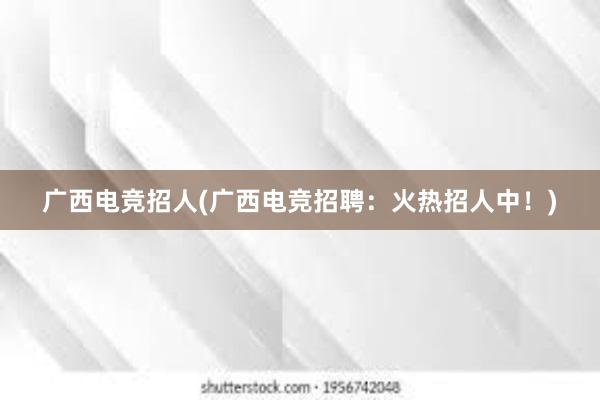 广西电竞招人(广西电竞招聘：火热招人中！)