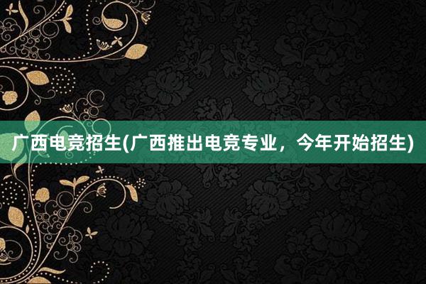 广西电竞招生(广西推出电竞专业，今年开始招生)