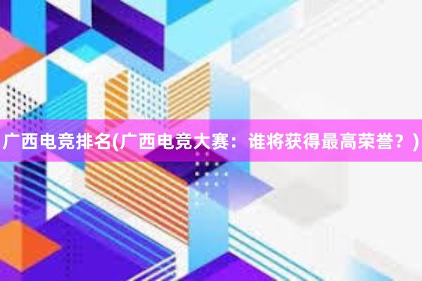 广西电竞排名(广西电竞大赛：谁将获得最高荣誉？)