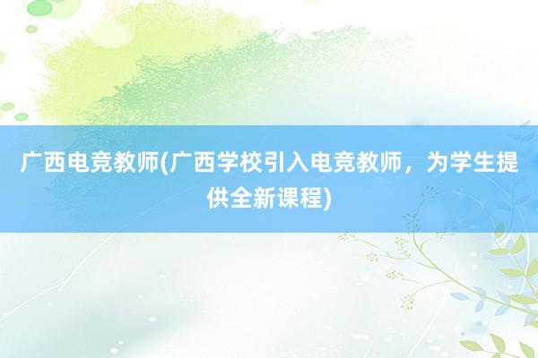 广西电竞教师(广西学校引入电竞教师，为学生提供全新课程)