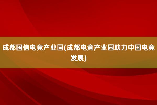 成都国信电竞产业园(成都电竞产业园助力中国电竞发展)