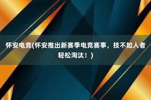 怀安电竞(怀安推出新赛季电竞赛事，技不如人者轻松淘汰！)