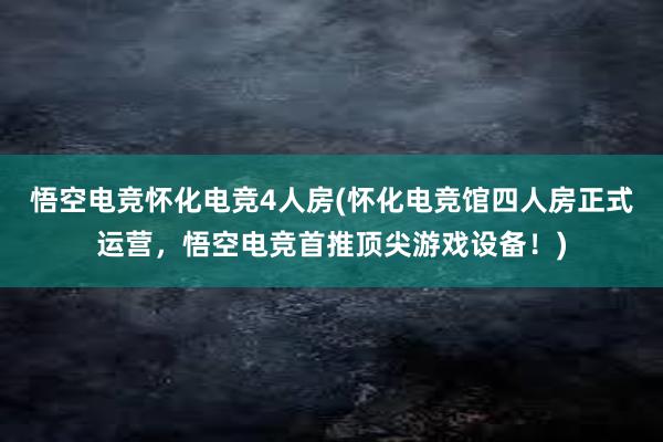 悟空电竞怀化电竞4人房(怀化电竞馆四人房正式运营，悟空电竞首推顶尖游戏设备！)