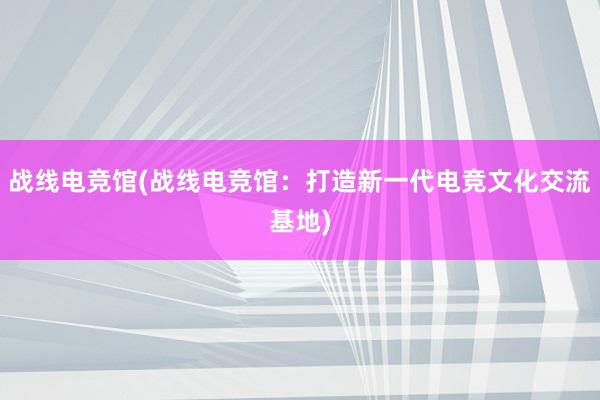 战线电竞馆(战线电竞馆：打造新一代电竞文化交流基地)