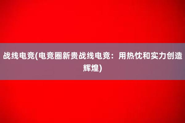 战线电竞(电竞圈新贵战线电竞：用热忱和实力创造辉煌)