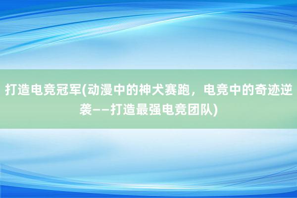 打造电竞冠军(动漫中的神犬赛跑，电竞中的奇迹逆袭——打造最强电竞团队)