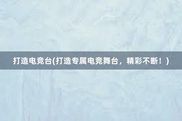 打造电竞台(打造专属电竞舞台，精彩不断！)