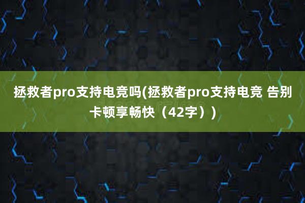 拯救者pro支持电竞吗(拯救者pro支持电竞 告别卡顿享畅快（42字）)